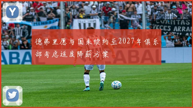 德弗里愿与国米续约至2027年俱乐部考虑适度降薪方案