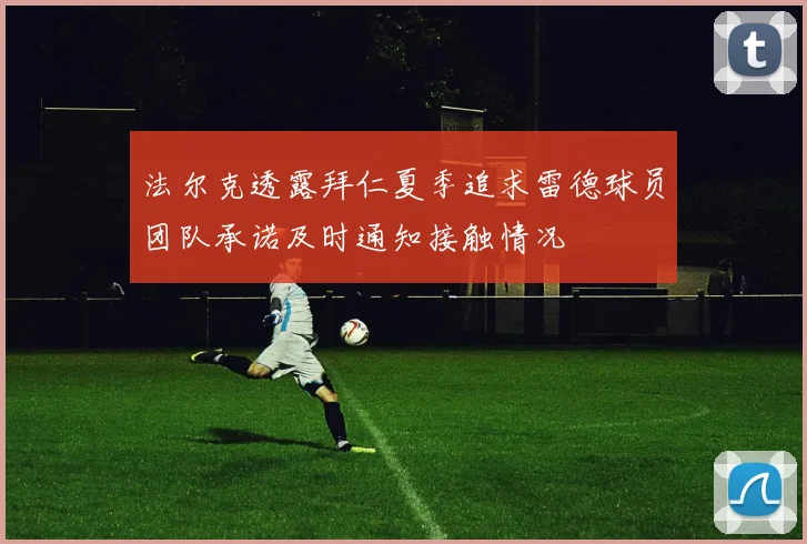 法尔克透露拜仁夏季追求雷德球员团队承诺及时通知接触情况