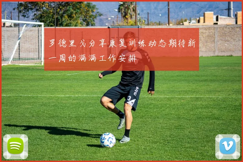 罗德里戈分享康复训练动态期待新一周的满满工作安排