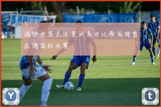 诺伊尔若无法复训乌尔比希或将首发德国杯决赛
