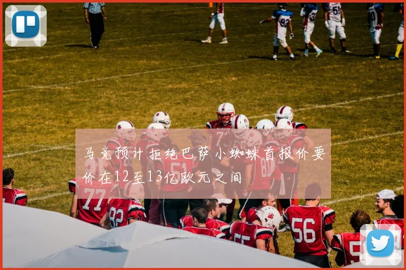 马竞预计拒绝巴萨小蜘蛛首报价要价在12至13亿欧元之间