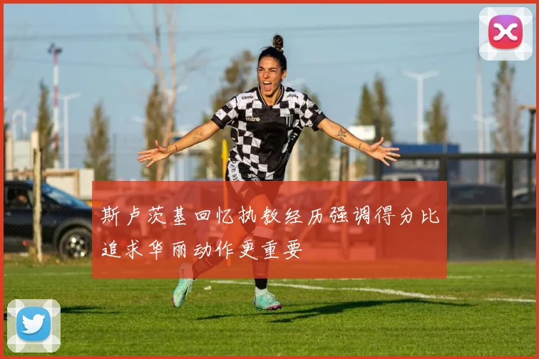 斯卢茨基回忆执教经历强调得分比追求华丽动作更重要