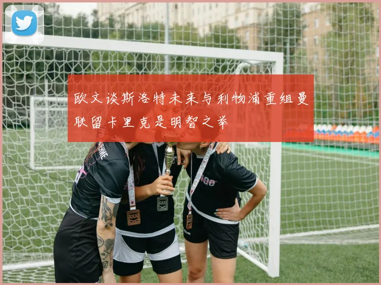 欧文谈斯洛特未来与利物浦重组曼联留卡里克是明智之举