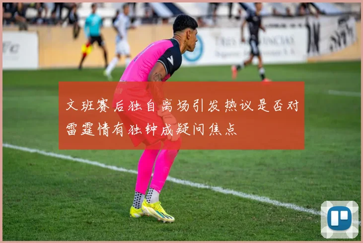 文班赛后独自离场引发热议是否对雷霆情有独钟成疑问焦点