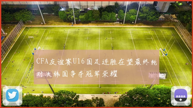 CFA友谊赛U16国足连胜在望最终轮对决韩国争夺冠军荣耀