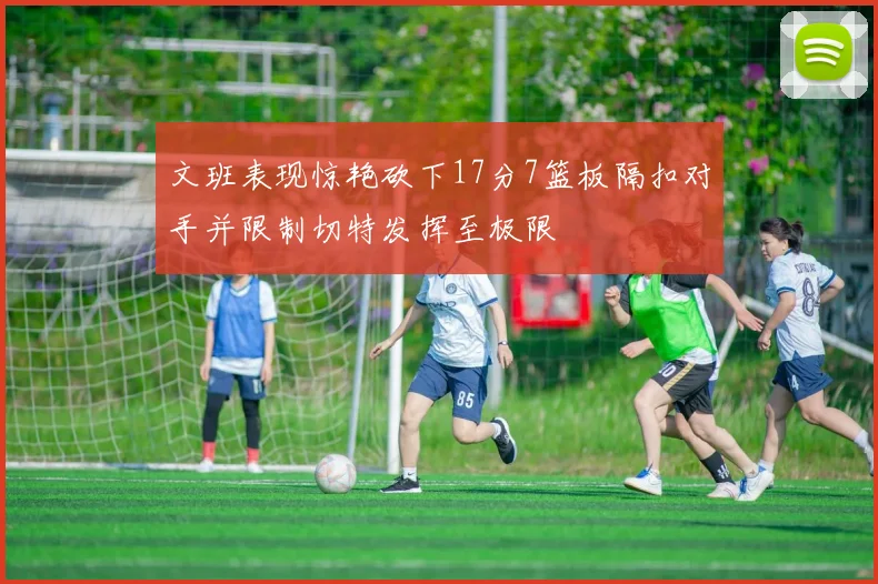 文班表现惊艳砍下17分7篮板隔扣对手并限制切特发挥至极限