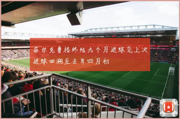 菲尔克鲁格终结九个月进球荒上次进球回溯至去年四月初