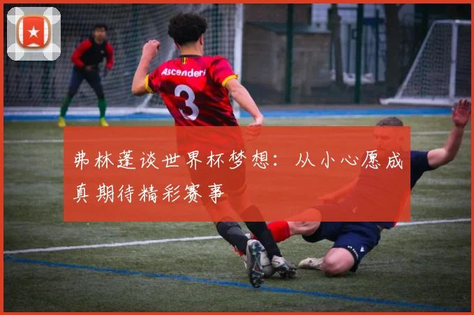 弗林蓬谈世界杯梦想：从小心愿成真期待精彩赛事