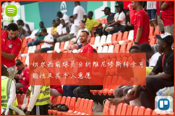 切尔西前球员分析维尼修斯转会可能性及其个人意愿