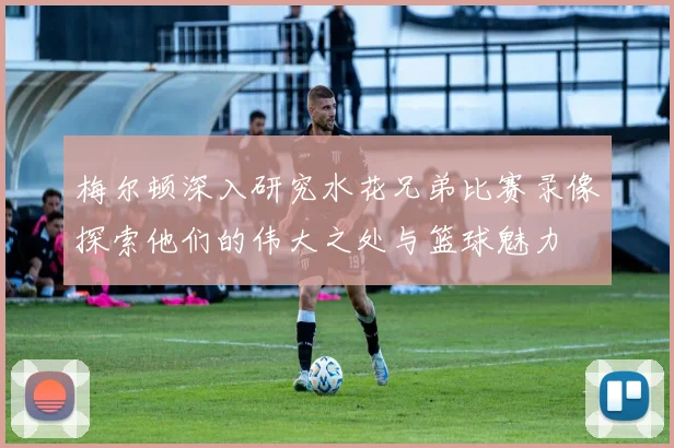 梅尔顿深入研究水花兄弟比赛录像探索他们的伟大之处与篮球魅力