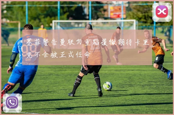 墨菲警告曼联勿重蹈覆辙期待卡里克不会被正式任命