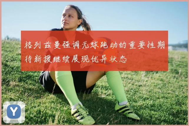 格列兹曼强调无球跑动的重要性期待新援继续展现优异状态