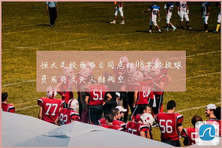 恒大足校面临合同危机08年龄段球员或将流失人财两空