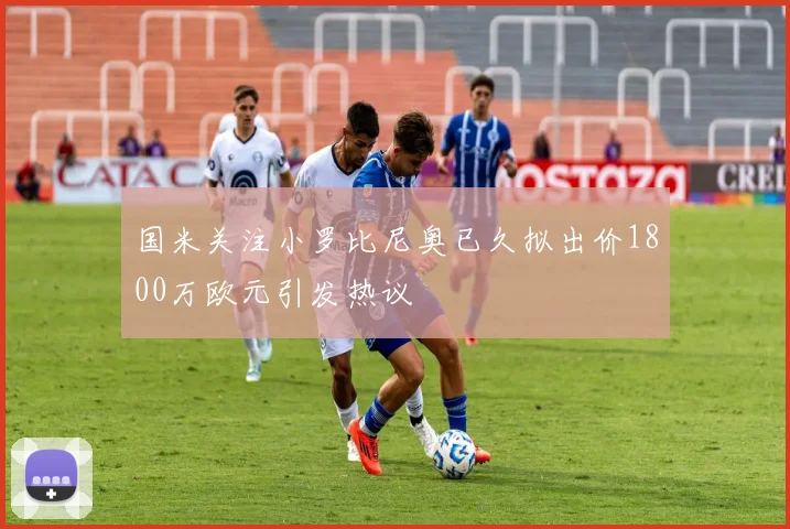 国米关注小罗比尼奥已久拟出价1800万欧元引发热议