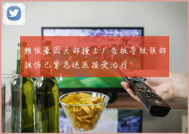 赖俊豪因头部撞击广告板导致颈部扭伤已紧急送医接受治疗