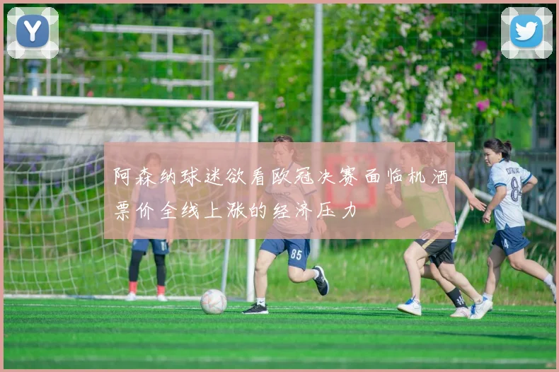 阿森纳球迷欲看欧冠决赛面临机酒票价全线上涨的经济压力