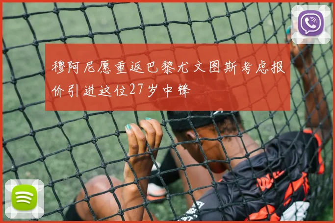 穆阿尼愿重返巴黎尤文图斯考虑报价引进这位27岁中锋